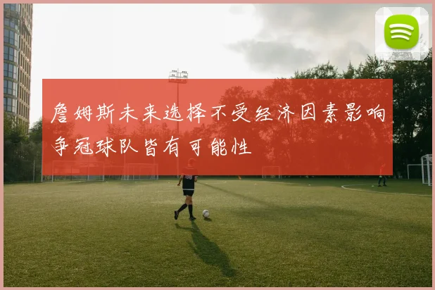 詹姆斯未来选择不受经济因素影响争冠球队皆有可能性