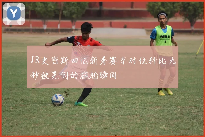 JR史密斯回忆新秀赛季对位科比九秒被晃倒的尴尬瞬间