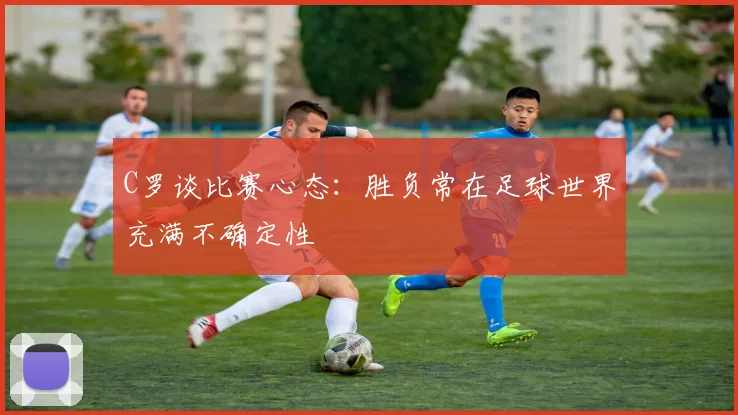 C罗谈比赛心态：胜负常在足球世界充满不确定性
