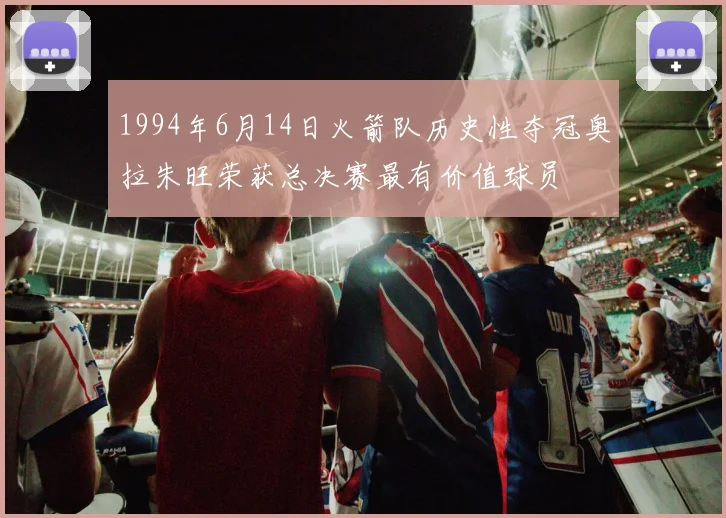 1994年6月14日火箭队历史性夺冠奥拉朱旺荣获总决赛最有价值球员