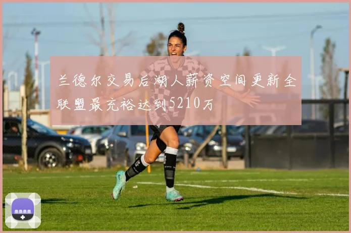 兰德尔交易后湖人薪资空间更新全联盟最充裕达到5210万