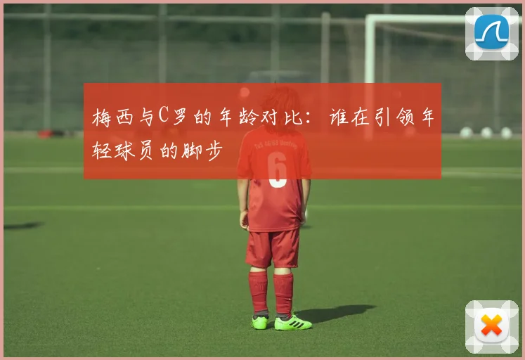 梅西与C罗的年龄对比：谁在引领年轻球员的脚步