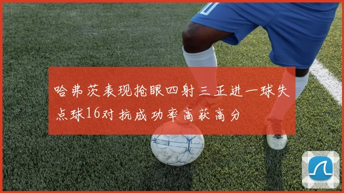 哈弗茨表现抢眼四射三正进一球失点球16对抗成功率高获高分