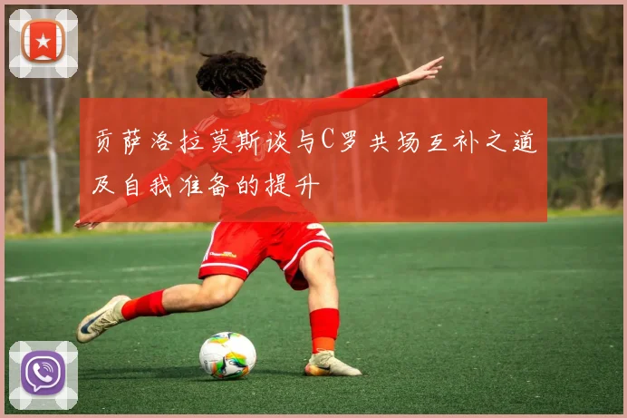 贡萨洛拉莫斯谈与C罗共场互补之道及自我准备的提升