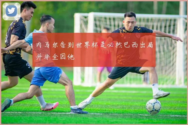 内马尔告别世界杯是必然巴西出局并非全因他