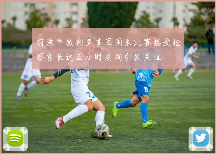 前意甲裁判罗基因国米比赛接受检察官长达五小时质询引发关注