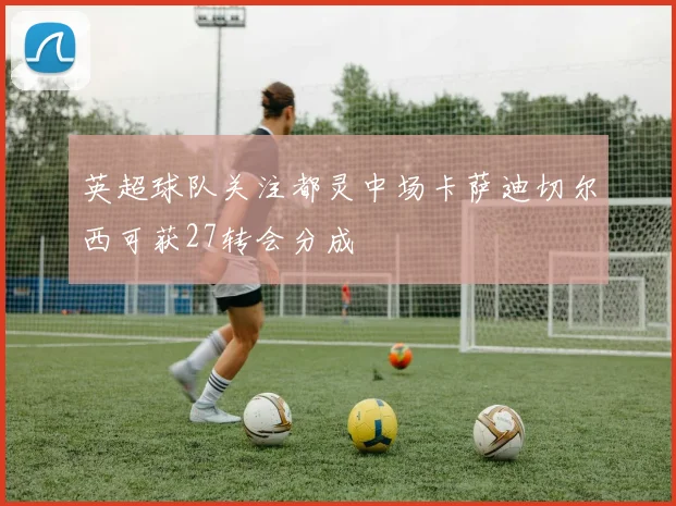 英超球队关注都灵中场卡萨迪切尔西可获27转会分成