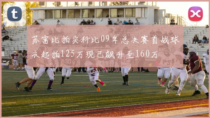 苏富比拍卖科比09年总决赛首战球衣起拍125万现已飙升至160万