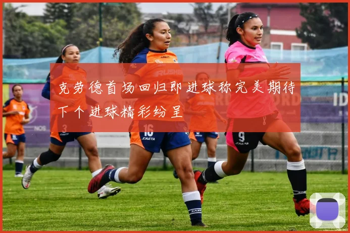 克劳德首场回归即进球称完美期待下个进球精彩纷呈