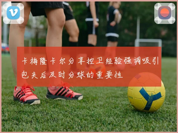 卡梅隆卡尔分享控卫经验强调吸引包夹后及时分球的重要性